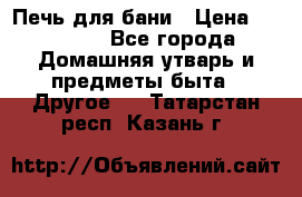 Печь для бани › Цена ­ 15 000 - Все города Домашняя утварь и предметы быта » Другое   . Татарстан респ.,Казань г.